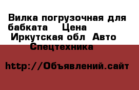 Вилка погрузочная для бабката  › Цена ­ 45 000 - Иркутская обл. Авто » Спецтехника   